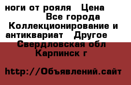 ноги от рояля › Цена ­ 19 000 - Все города Коллекционирование и антиквариат » Другое   . Свердловская обл.,Карпинск г.